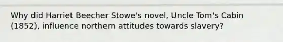 Why did Harriet Beecher Stowe's novel, Uncle Tom's Cabin (1852), influence northern attitudes towards slavery?