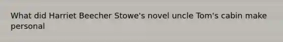 What did Harriet Beecher Stowe's novel uncle Tom's cabin make personal