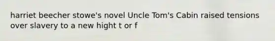 harriet beecher stowe's novel Uncle Tom's Cabin raised tensions over slavery to a new hight t or f