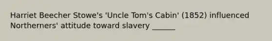 Harriet Beecher Stowe's 'Uncle Tom's Cabin' (1852) influenced Northerners' attitude toward slavery ______