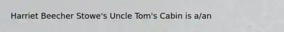 Harriet Beecher Stowe's Uncle Tom's Cabin is a/an