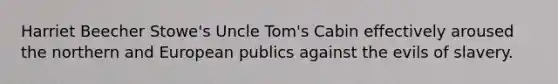 Harriet Beecher Stowe's Uncle Tom's Cabin effectively aroused the northern and European publics against the evils of slavery.