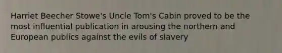 Harriet Beecher Stowe's Uncle Tom's Cabin proved to be the most influential publication in arousing the northern and European publics against the evils of slavery