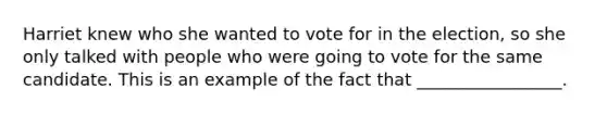 Harriet knew who she wanted to vote for in the election, so she only talked with people who were going to vote for the same candidate. This is an example of the fact that _________________.