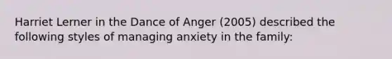 Harriet Lerner in the Dance of Anger (2005) described the following styles of managing anxiety in the family: