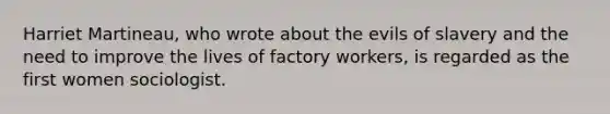 Harriet Martineau, who wrote about the evils of slavery and the need to improve the lives of factory workers, is regarded as the first women sociologist.