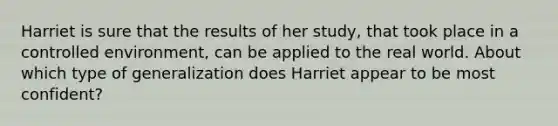 Harriet is sure that the results of her study, that took place in a controlled environment, can be applied to the real world. About which type of generalization does Harriet appear to be most confident?