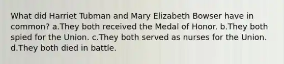 What did Harriet Tubman and Mary Elizabeth Bowser have in common? a.They both received the Medal of Honor. b.They both spied for the Union. c.They both served as nurses for the Union. d.They both died in battle.