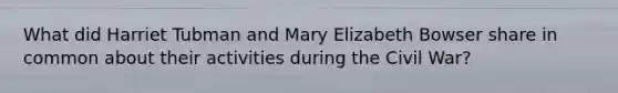 What did Harriet Tubman and Mary Elizabeth Bowser share in common about their activities during the Civil War?