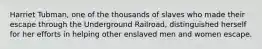 Harriet Tubman, one of the thousands of slaves who made their escape through the Underground Railroad, distinguished herself for her efforts in helping other enslaved men and women escape.