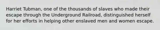 Harriet Tubman, one of the thousands of slaves who made their escape through the Underground Railroad, distinguished herself for her efforts in helping other enslaved men and women escape.