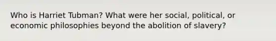 Who is Harriet Tubman? What were her social, political, or economic philosophies beyond the abolition of slavery?