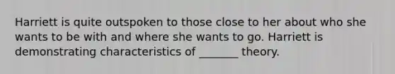 Harriett is quite outspoken to those close to her about who she wants to be with and where she wants to go. Harriett is demonstrating characteristics of _______ theory.