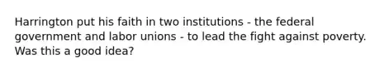 Harrington put his faith in two institutions - the federal government and labor unions - to lead the fight against poverty. Was this a good idea?