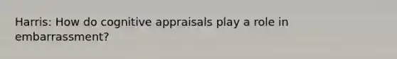 Harris: How do cognitive appraisals play a role in embarrassment?