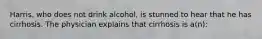 Harris, who does not drink alcohol, is stunned to hear that he has cirrhosis. The physician explains that cirrhosis is a(n):