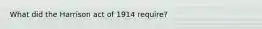 What did the Harrison act of 1914 require?