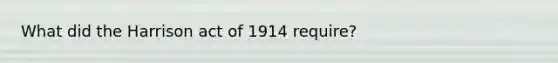 What did the Harrison act of 1914 require?