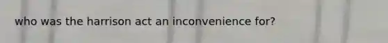who was the harrison act an inconvenience for?