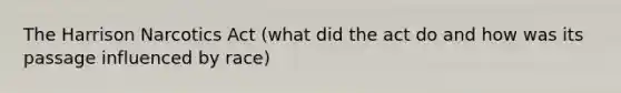 The Harrison Narcotics Act (what did the act do and how was its passage influenced by race)