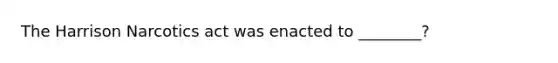 The Harrison Narcotics act was enacted to ________?