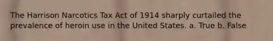 The Harrison Narcotics Tax Act of 1914 sharply curtailed the prevalence of heroin use in the United States. a. True b. False