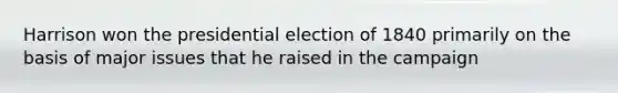 Harrison won the presidential election of 1840 primarily on the basis of major issues that he raised in the campaign