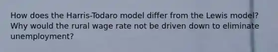 How does the Harris-Todaro model differ from the Lewis model? Why would the rural wage rate not be driven down to eliminate unemployment?