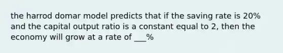 the harrod domar model predicts that if the saving rate is 20% and the capital output ratio is a constant equal to 2, then the economy will grow at a rate of ___%