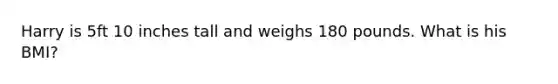 Harry is 5ft 10 inches tall and weighs 180 pounds. What is his BMI?