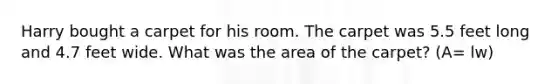 Harry bought a carpet for his room. The carpet was 5.5 feet long and 4.7 feet wide. What was the area of the carpet? (A= lw)