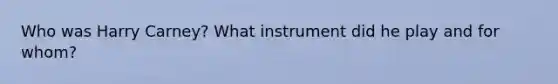 Who was Harry Carney? What instrument did he play and for whom?