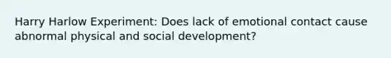 Harry Harlow Experiment: Does lack of emotional contact cause abnormal physical and social development?