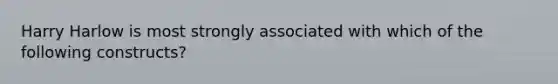 Harry Harlow is most strongly associated with which of the following constructs?