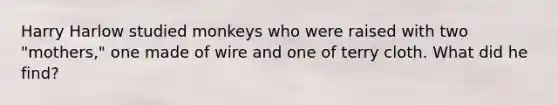 Harry Harlow studied monkeys who were raised with two "mothers," one made of wire and one of terry cloth. What did he find?