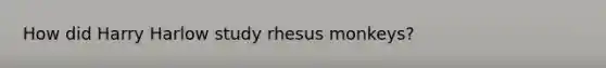 How did Harry Harlow study rhesus monkeys?