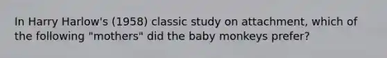 In Harry Harlow's (1958) classic study on attachment, which of the following "mothers" did the baby monkeys prefer?