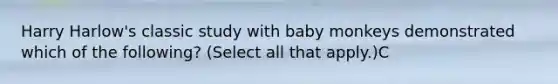 Harry Harlow's classic study with baby monkeys demonstrated which of the following? (Select all that apply.)C