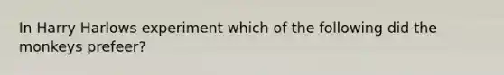 In Harry Harlows experiment which of the following did the monkeys prefeer?