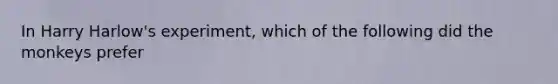 In Harry Harlow's experiment, which of the following did the monkeys prefer