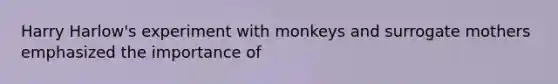 Harry Harlow's experiment with monkeys and surrogate mothers emphasized the importance of