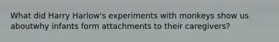 What did Harry Harlow's experiments with monkeys show us aboutwhy infants form attachments to their caregivers?