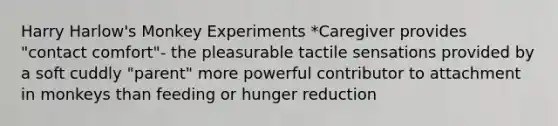 Harry Harlow's Monkey Experiments *Caregiver provides "contact comfort"- the pleasurable tactile sensations provided by a soft cuddly "parent" more powerful contributor to attachment in monkeys than feeding or hunger reduction