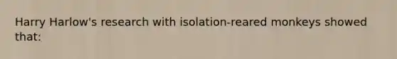 Harry Harlow's research with isolation-reared monkeys showed that: