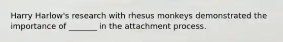 Harry Harlow's research with rhesus monkeys demonstrated the importance of _______ in the attachment process.