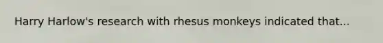 Harry Harlow's research with rhesus monkeys indicated that...