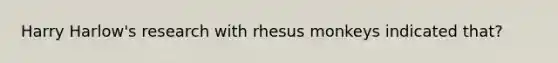 Harry Harlow's research with rhesus monkeys indicated that?