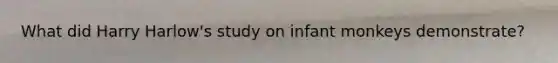 What did Harry Harlow's study on infant monkeys demonstrate?
