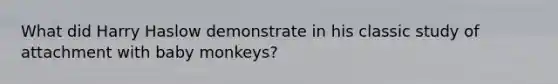 What did Harry Haslow demonstrate in his classic study of attachment with baby monkeys?