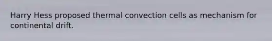 Harry Hess proposed thermal convection cells as mechanism for continental drift.